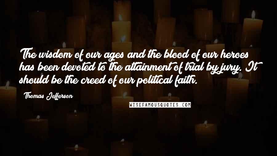 Thomas Jefferson Quotes: The wisdom of our ages and the blood of our heroes has been devoted to the attainment of trial by jury. It should be the creed of our political faith.