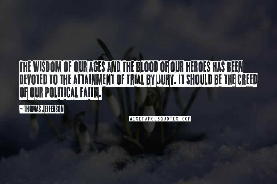 Thomas Jefferson Quotes: The wisdom of our ages and the blood of our heroes has been devoted to the attainment of trial by jury. It should be the creed of our political faith.