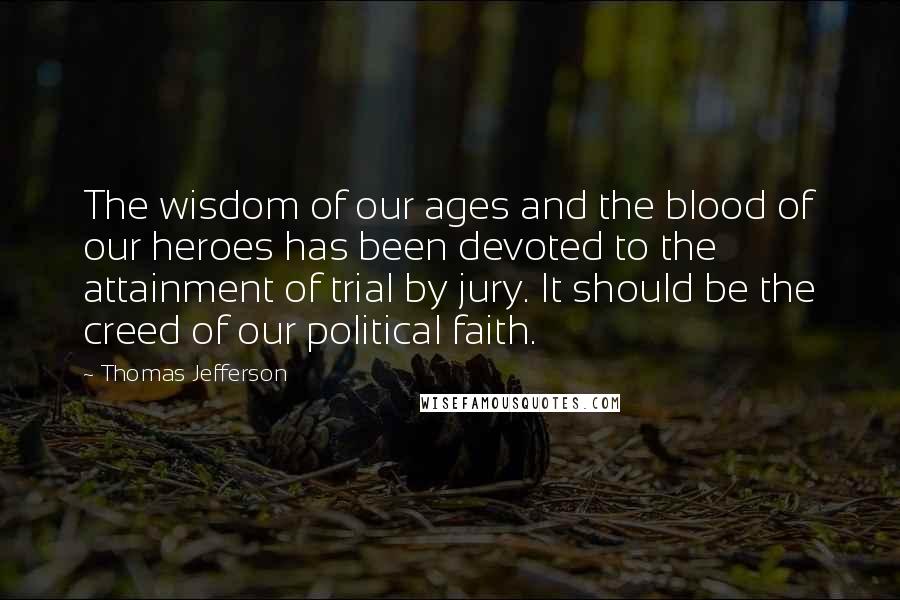 Thomas Jefferson Quotes: The wisdom of our ages and the blood of our heroes has been devoted to the attainment of trial by jury. It should be the creed of our political faith.