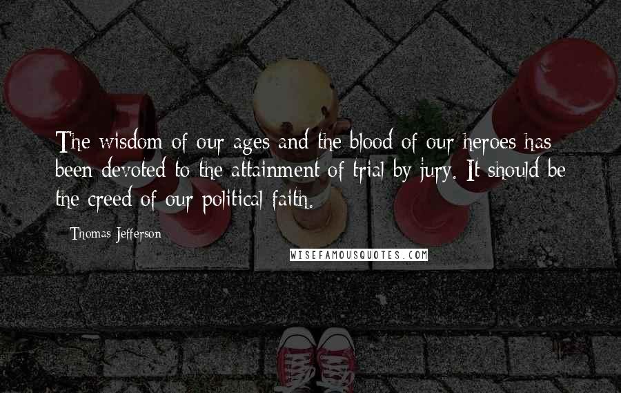 Thomas Jefferson Quotes: The wisdom of our ages and the blood of our heroes has been devoted to the attainment of trial by jury. It should be the creed of our political faith.