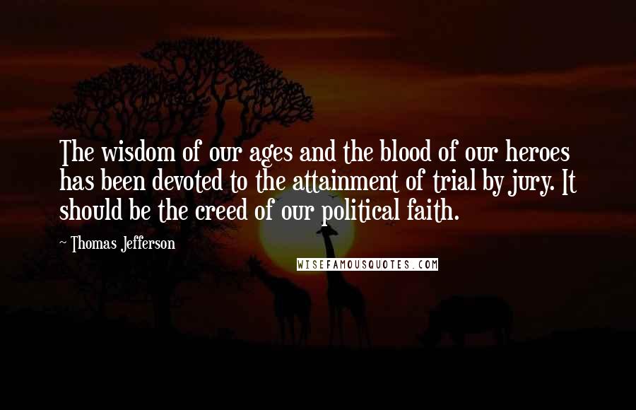 Thomas Jefferson Quotes: The wisdom of our ages and the blood of our heroes has been devoted to the attainment of trial by jury. It should be the creed of our political faith.