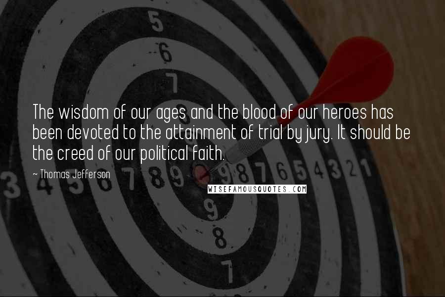 Thomas Jefferson Quotes: The wisdom of our ages and the blood of our heroes has been devoted to the attainment of trial by jury. It should be the creed of our political faith.