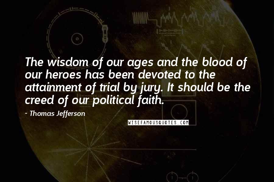 Thomas Jefferson Quotes: The wisdom of our ages and the blood of our heroes has been devoted to the attainment of trial by jury. It should be the creed of our political faith.