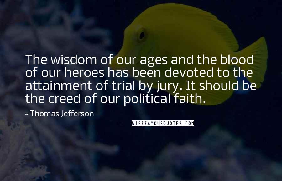 Thomas Jefferson Quotes: The wisdom of our ages and the blood of our heroes has been devoted to the attainment of trial by jury. It should be the creed of our political faith.