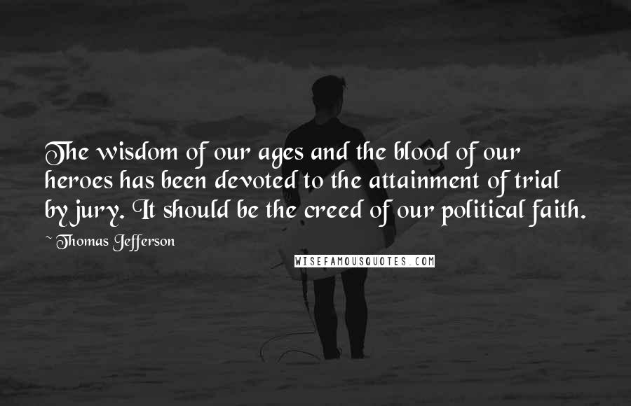 Thomas Jefferson Quotes: The wisdom of our ages and the blood of our heroes has been devoted to the attainment of trial by jury. It should be the creed of our political faith.