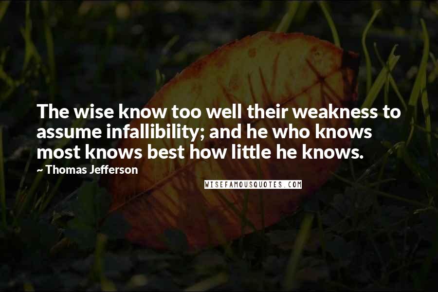 Thomas Jefferson Quotes: The wise know too well their weakness to assume infallibility; and he who knows most knows best how little he knows.