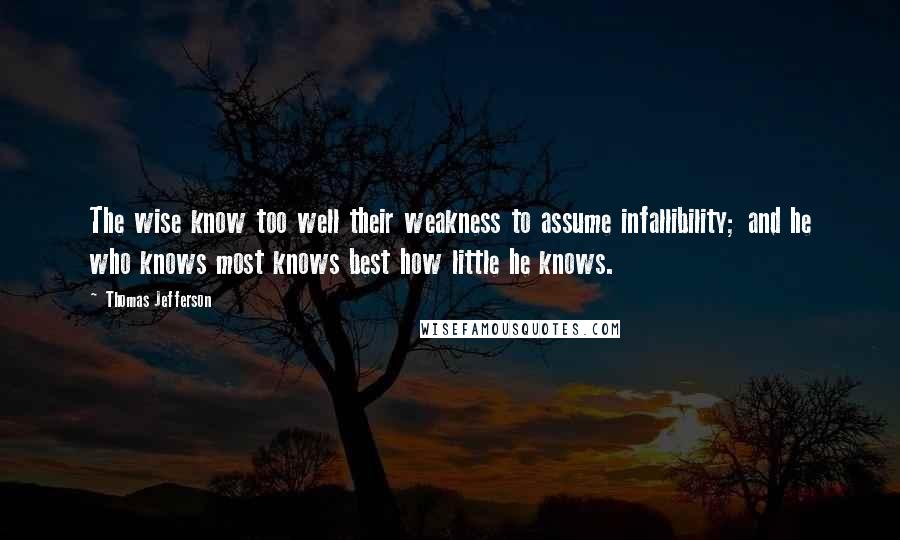 Thomas Jefferson Quotes: The wise know too well their weakness to assume infallibility; and he who knows most knows best how little he knows.