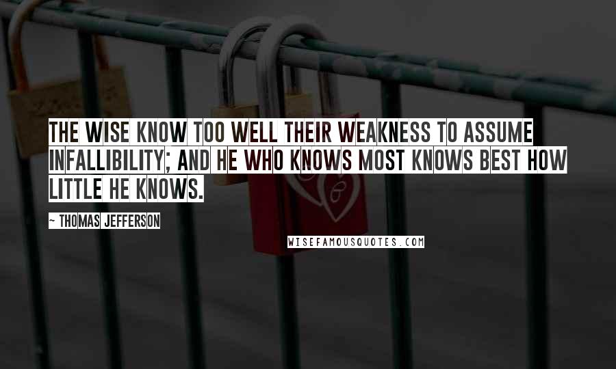 Thomas Jefferson Quotes: The wise know too well their weakness to assume infallibility; and he who knows most knows best how little he knows.