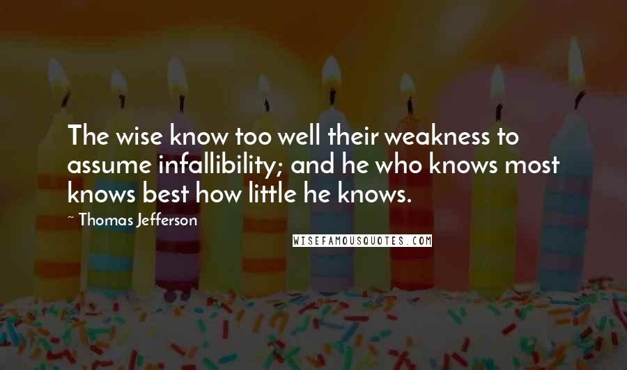 Thomas Jefferson Quotes: The wise know too well their weakness to assume infallibility; and he who knows most knows best how little he knows.
