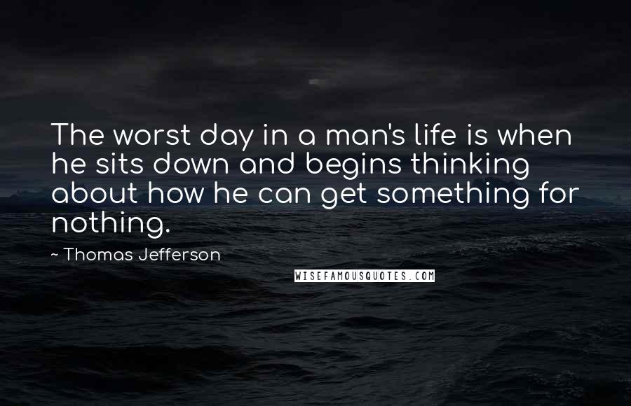 Thomas Jefferson Quotes: The worst day in a man's life is when he sits down and begins thinking about how he can get something for nothing.