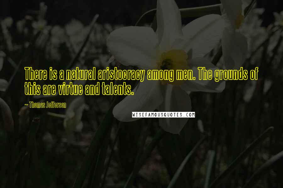 Thomas Jefferson Quotes: There is a natural aristocracy among men. The grounds of this are virtue and talents.