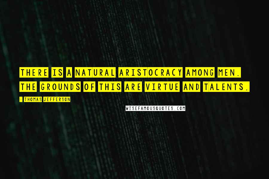 Thomas Jefferson Quotes: There is a natural aristocracy among men. The grounds of this are virtue and talents.