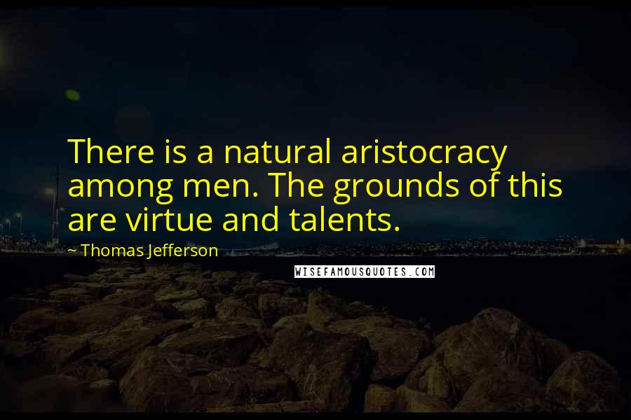 Thomas Jefferson Quotes: There is a natural aristocracy among men. The grounds of this are virtue and talents.