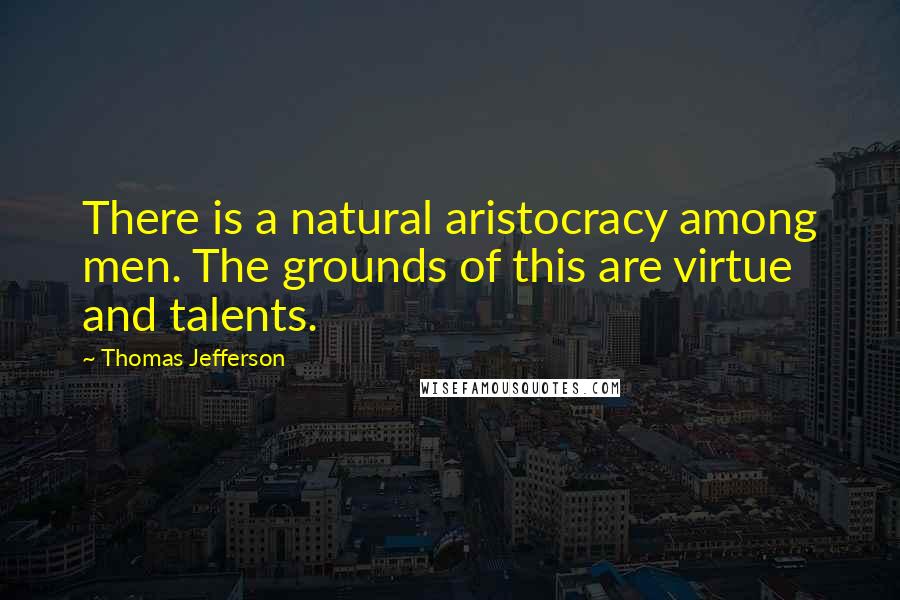 Thomas Jefferson Quotes: There is a natural aristocracy among men. The grounds of this are virtue and talents.