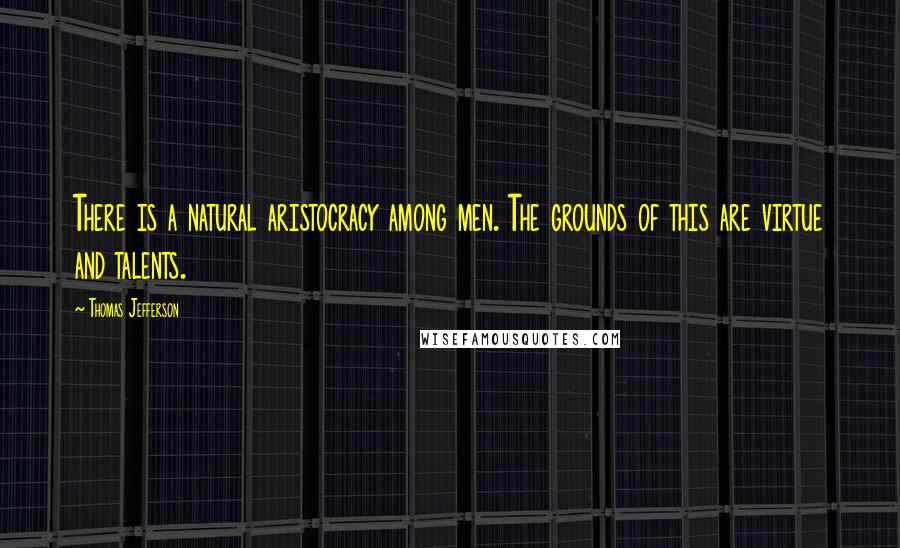 Thomas Jefferson Quotes: There is a natural aristocracy among men. The grounds of this are virtue and talents.