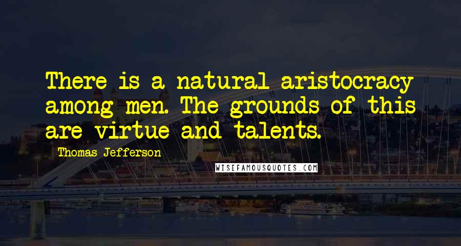 Thomas Jefferson Quotes: There is a natural aristocracy among men. The grounds of this are virtue and talents.