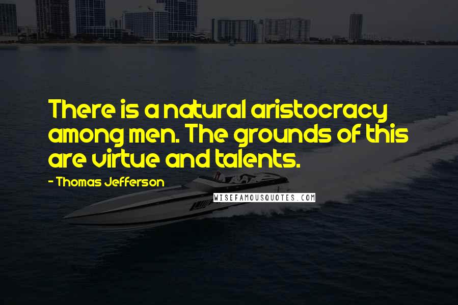 Thomas Jefferson Quotes: There is a natural aristocracy among men. The grounds of this are virtue and talents.