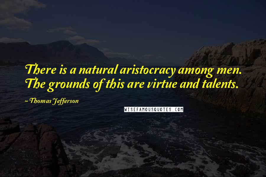 Thomas Jefferson Quotes: There is a natural aristocracy among men. The grounds of this are virtue and talents.