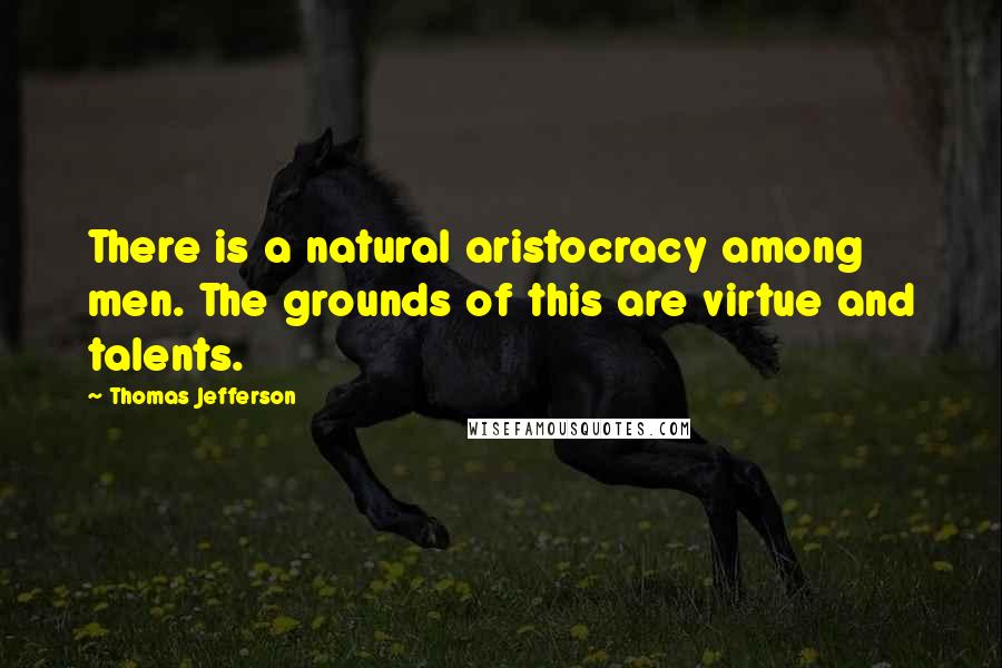 Thomas Jefferson Quotes: There is a natural aristocracy among men. The grounds of this are virtue and talents.