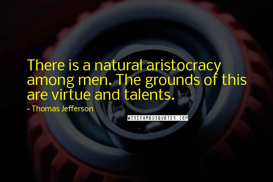 Thomas Jefferson Quotes: There is a natural aristocracy among men. The grounds of this are virtue and talents.