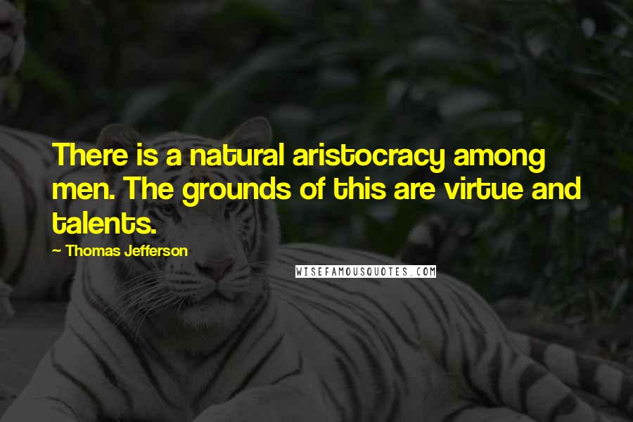 Thomas Jefferson Quotes: There is a natural aristocracy among men. The grounds of this are virtue and talents.