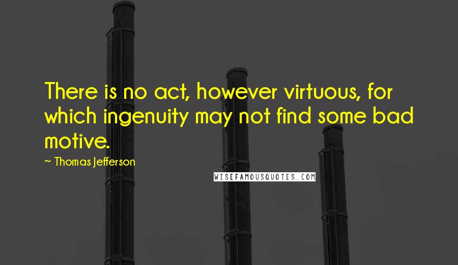 Thomas Jefferson Quotes: There is no act, however virtuous, for which ingenuity may not find some bad motive.