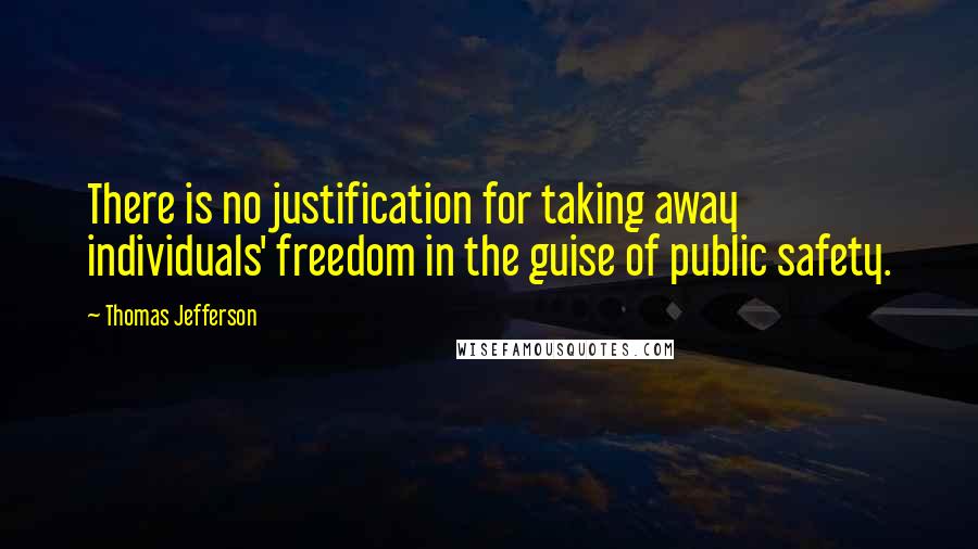 Thomas Jefferson Quotes: There is no justification for taking away individuals' freedom in the guise of public safety.