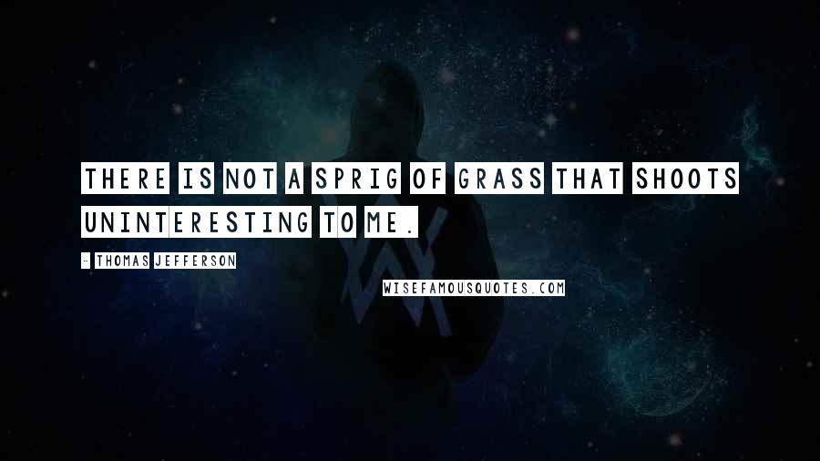 Thomas Jefferson Quotes: There is not a sprig of grass that shoots uninteresting to me.