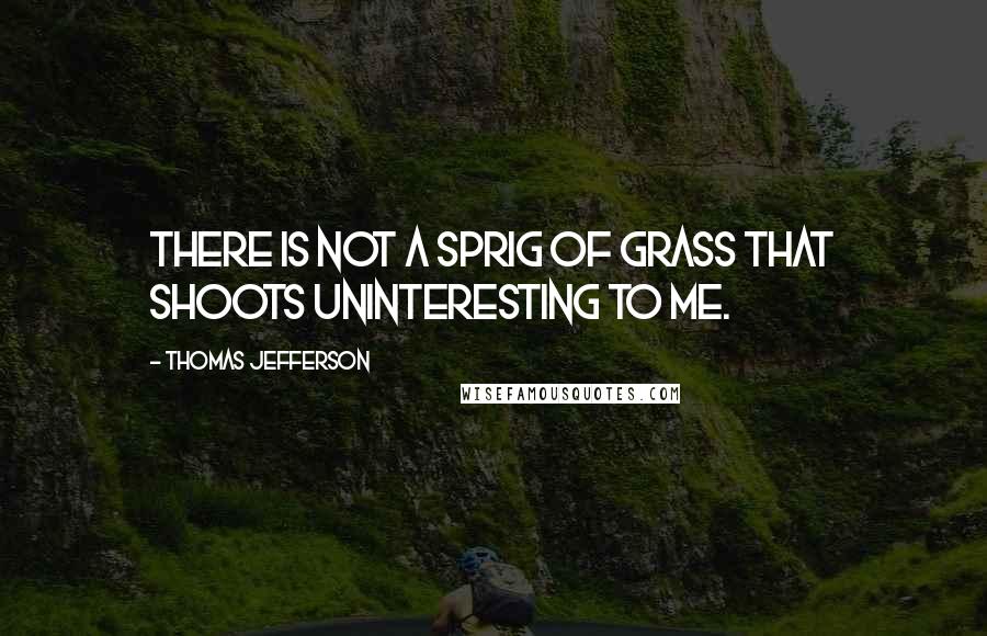 Thomas Jefferson Quotes: There is not a sprig of grass that shoots uninteresting to me.