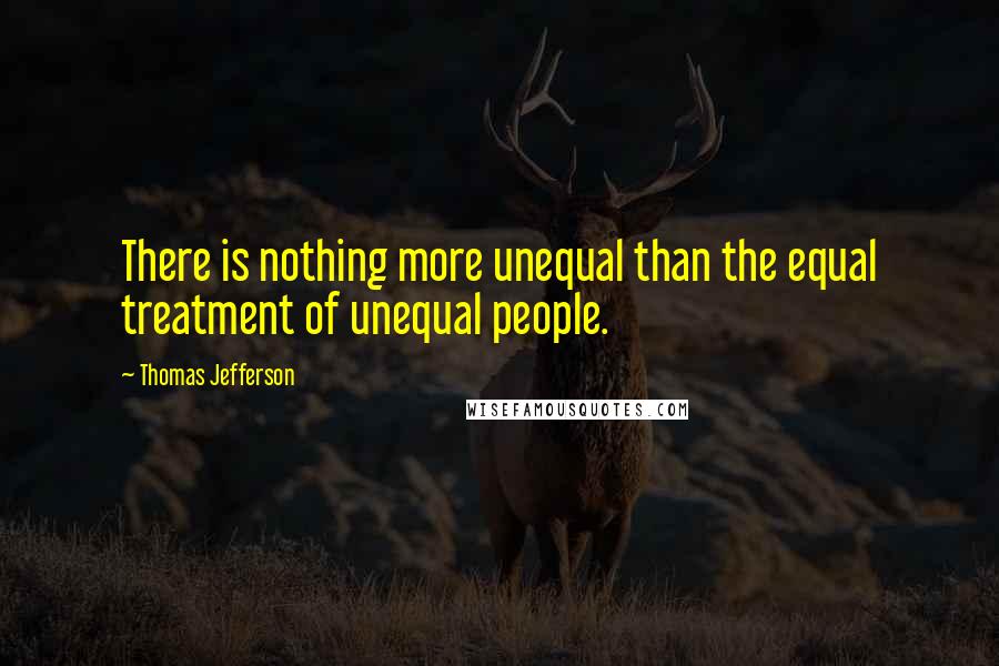 Thomas Jefferson Quotes: There is nothing more unequal than the equal treatment of unequal people.