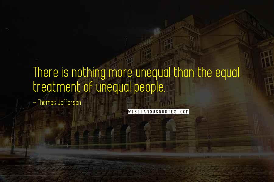 Thomas Jefferson Quotes: There is nothing more unequal than the equal treatment of unequal people.