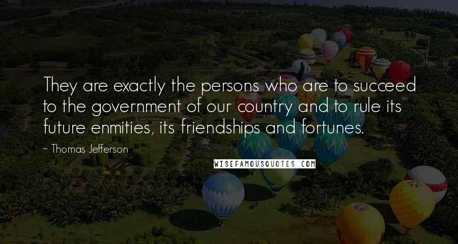 Thomas Jefferson Quotes: They are exactly the persons who are to succeed to the government of our country and to rule its future enmities, its friendships and fortunes.