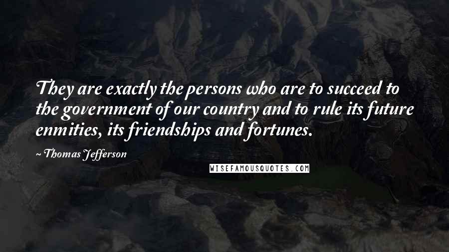 Thomas Jefferson Quotes: They are exactly the persons who are to succeed to the government of our country and to rule its future enmities, its friendships and fortunes.