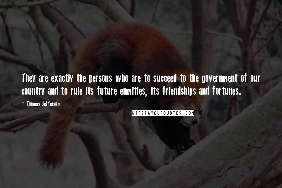 Thomas Jefferson Quotes: They are exactly the persons who are to succeed to the government of our country and to rule its future enmities, its friendships and fortunes.