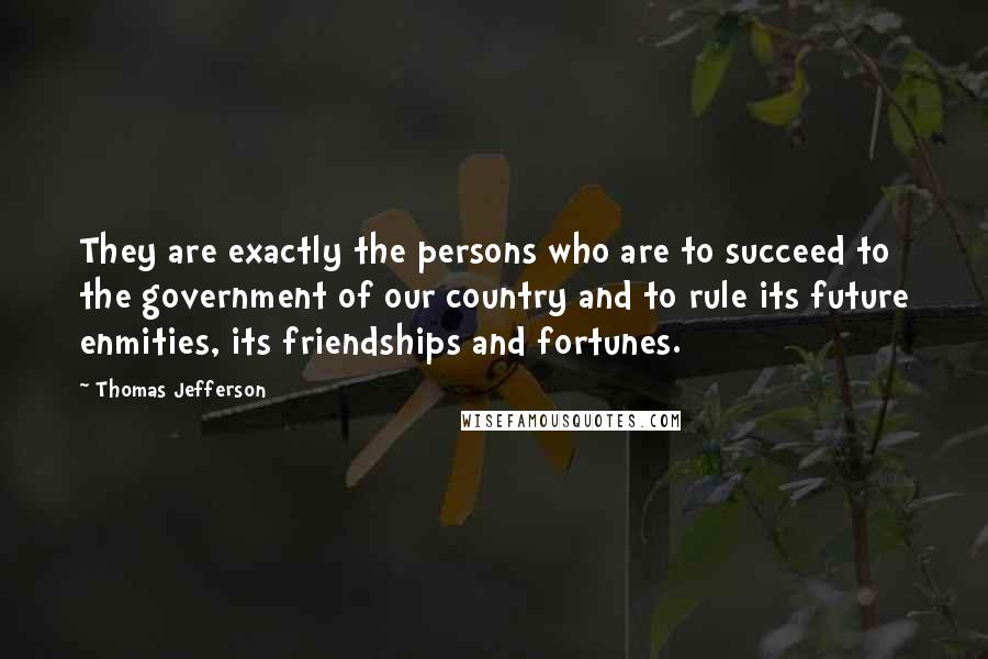 Thomas Jefferson Quotes: They are exactly the persons who are to succeed to the government of our country and to rule its future enmities, its friendships and fortunes.