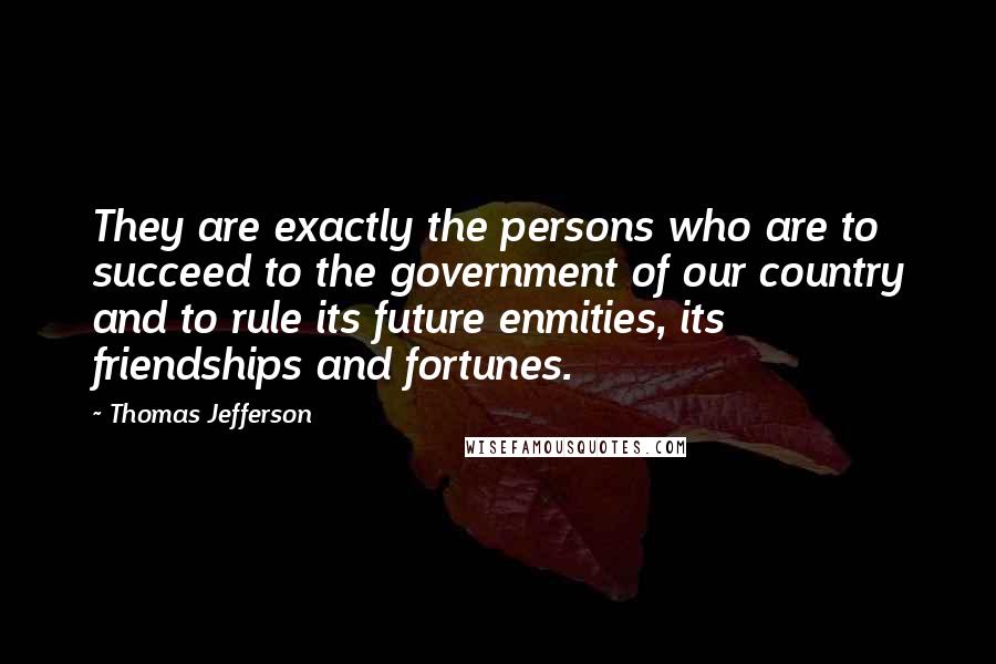 Thomas Jefferson Quotes: They are exactly the persons who are to succeed to the government of our country and to rule its future enmities, its friendships and fortunes.