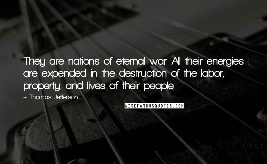 Thomas Jefferson Quotes: They are nations of eternal war. All their energies are expended in the destruction of the labor, property, and lives of their people.