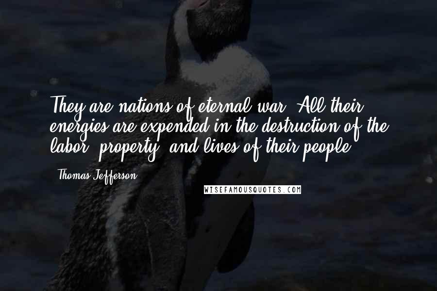 Thomas Jefferson Quotes: They are nations of eternal war. All their energies are expended in the destruction of the labor, property, and lives of their people.