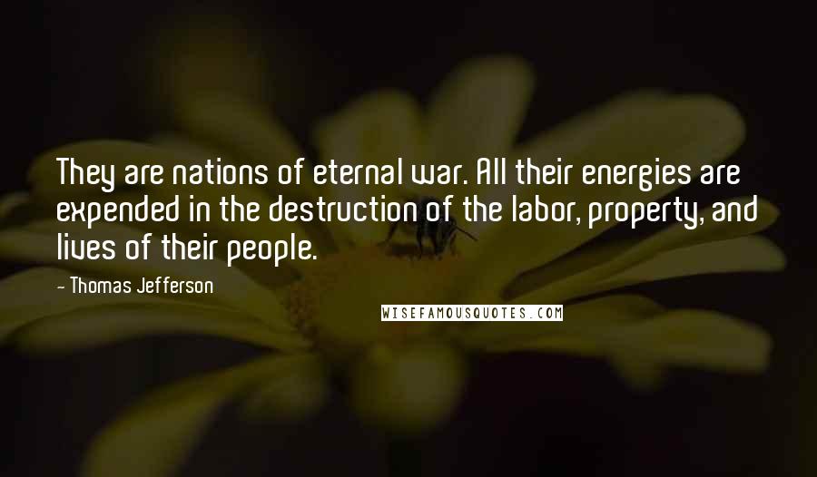 Thomas Jefferson Quotes: They are nations of eternal war. All their energies are expended in the destruction of the labor, property, and lives of their people.
