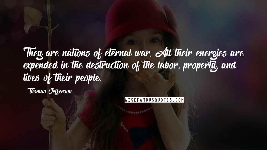Thomas Jefferson Quotes: They are nations of eternal war. All their energies are expended in the destruction of the labor, property, and lives of their people.