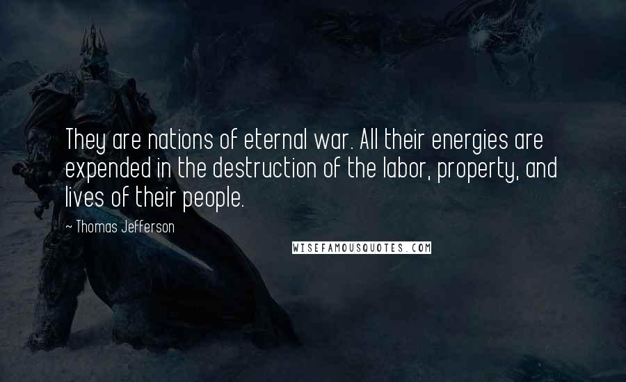 Thomas Jefferson Quotes: They are nations of eternal war. All their energies are expended in the destruction of the labor, property, and lives of their people.
