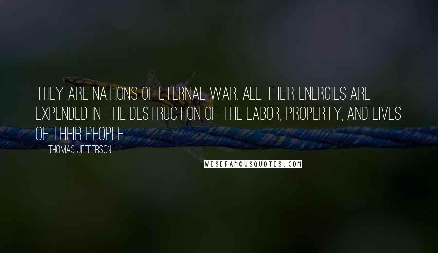 Thomas Jefferson Quotes: They are nations of eternal war. All their energies are expended in the destruction of the labor, property, and lives of their people.