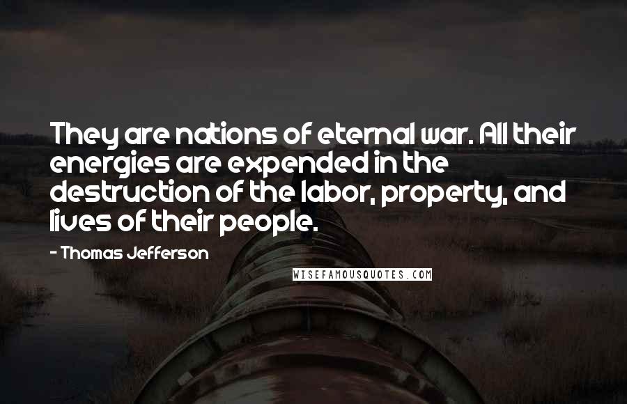 Thomas Jefferson Quotes: They are nations of eternal war. All their energies are expended in the destruction of the labor, property, and lives of their people.