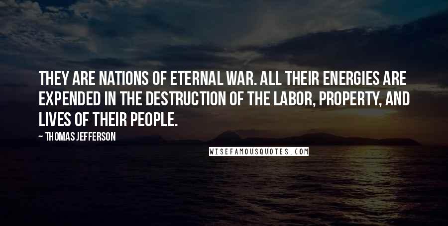 Thomas Jefferson Quotes: They are nations of eternal war. All their energies are expended in the destruction of the labor, property, and lives of their people.