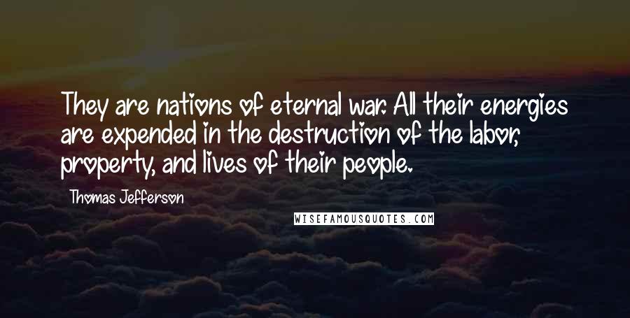 Thomas Jefferson Quotes: They are nations of eternal war. All their energies are expended in the destruction of the labor, property, and lives of their people.