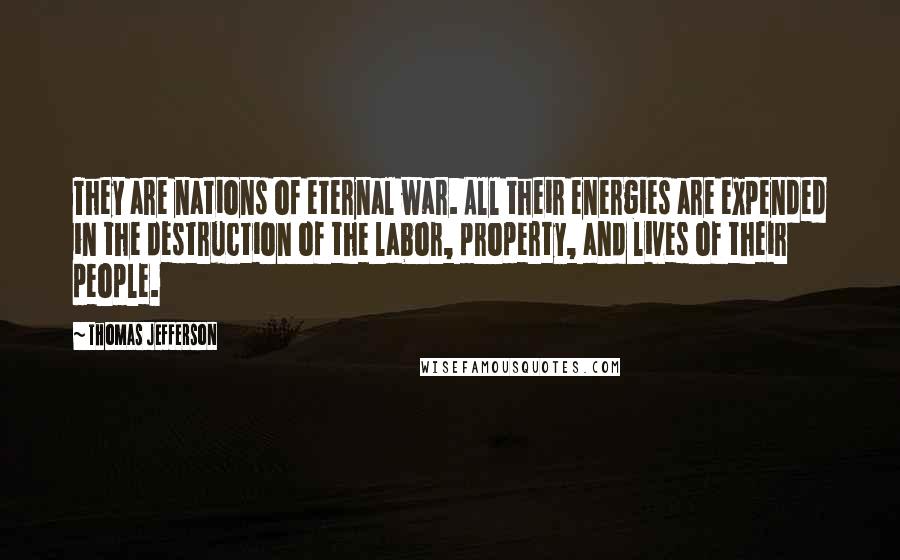 Thomas Jefferson Quotes: They are nations of eternal war. All their energies are expended in the destruction of the labor, property, and lives of their people.