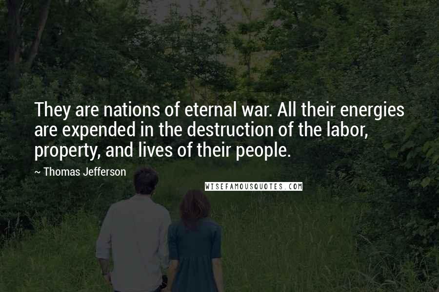 Thomas Jefferson Quotes: They are nations of eternal war. All their energies are expended in the destruction of the labor, property, and lives of their people.