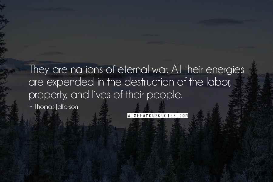 Thomas Jefferson Quotes: They are nations of eternal war. All their energies are expended in the destruction of the labor, property, and lives of their people.