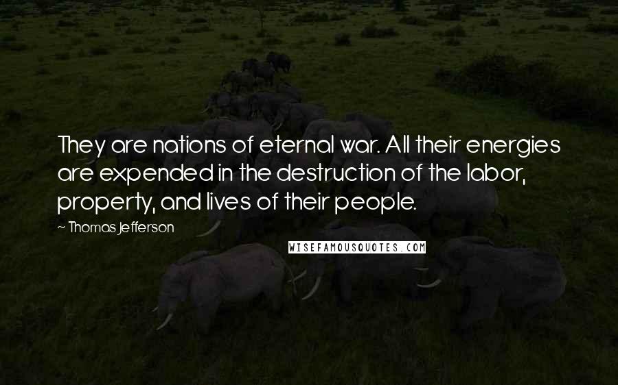 Thomas Jefferson Quotes: They are nations of eternal war. All their energies are expended in the destruction of the labor, property, and lives of their people.