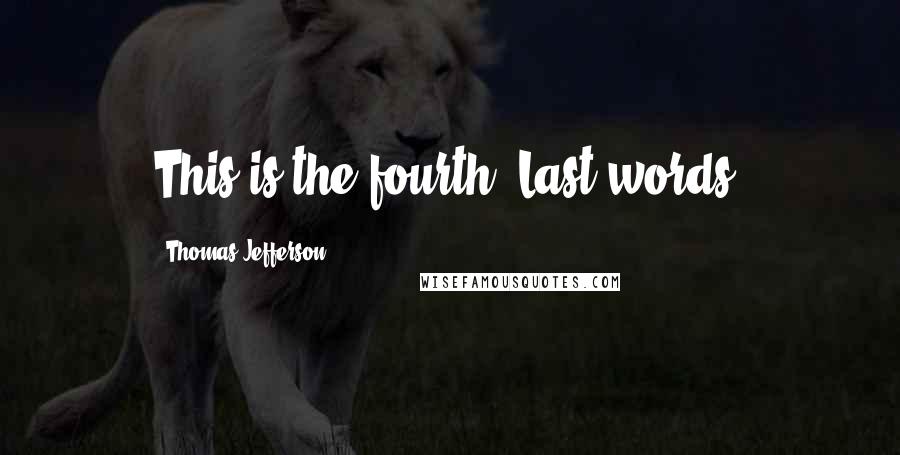 Thomas Jefferson Quotes: This is the fourth?[Last words]